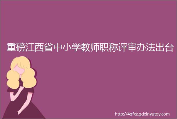 重磅江西省中小学教师职称评审办法出台