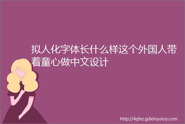 拟人化字体长什么样这个外国人带着童心做中文设计