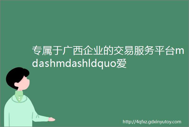 专属于广西企业的交易服务平台mdashmdashldquo爱桂品rdquo正式上线
