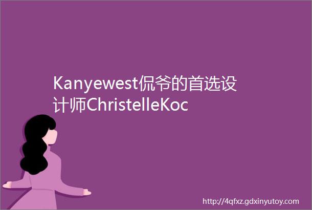 Kanyewest侃爷的首选设计师ChristelleKocher到底是谁