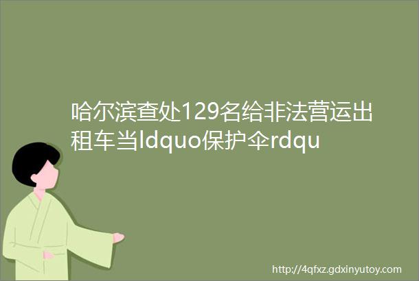 哈尔滨查处129名给非法营运出租车当ldquo保护伞rdquo的干部职工