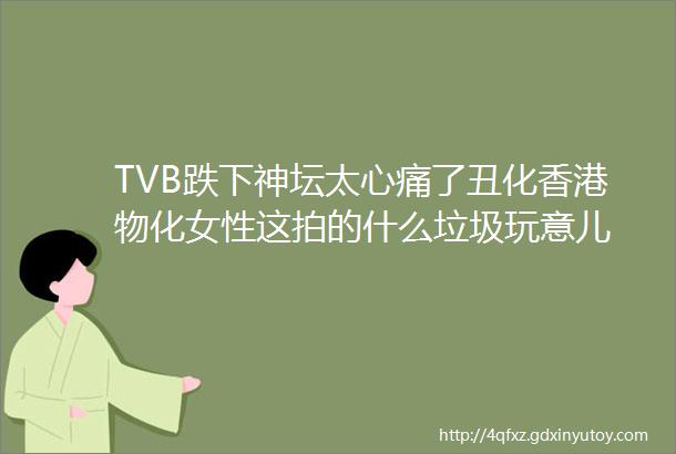 TVB跌下神坛太心痛了丑化香港物化女性这拍的什么垃圾玩意儿