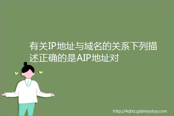 有关IP地址与域名的关系下列描述正确的是AIP地址对