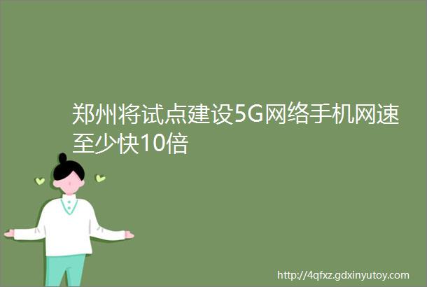 郑州将试点建设5G网络手机网速至少快10倍