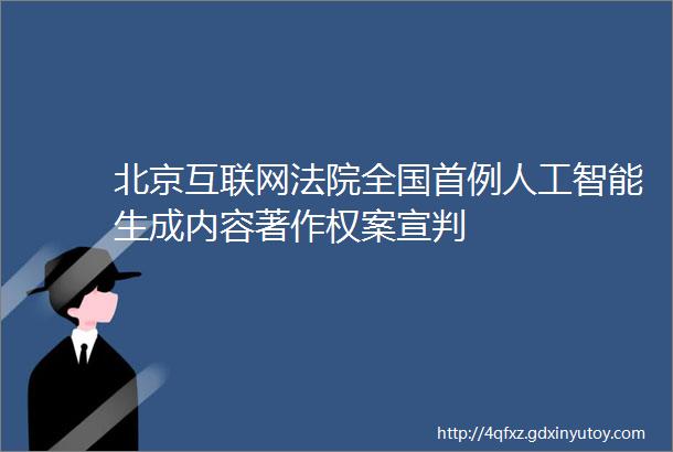 北京互联网法院全国首例人工智能生成内容著作权案宣判