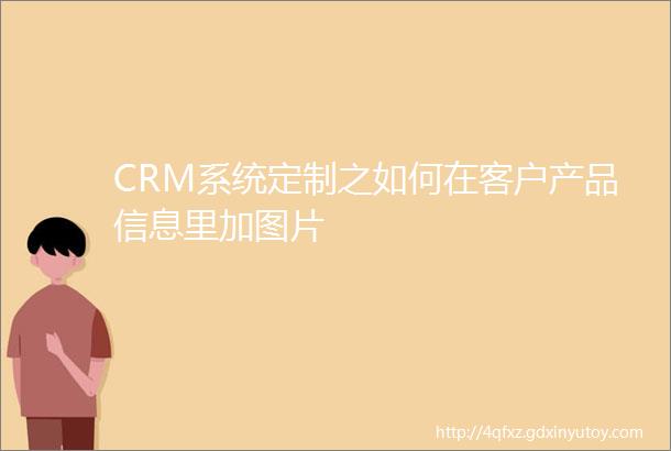 CRM系统定制之如何在客户产品信息里加图片