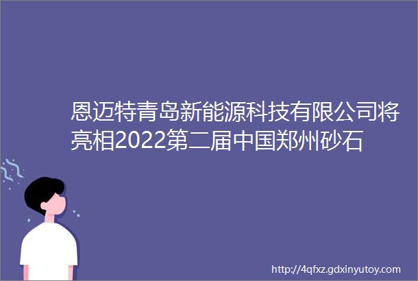 恩迈特青岛新能源科技有限公司将亮相2022第二届中国郑州砂石及尾矿与建筑固废处理技术展览会