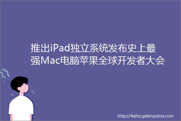 推出iPad独立系统发布史上最强Mac电脑苹果全球开发者大会