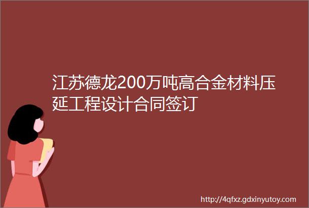江苏德龙200万吨高合金材料压延工程设计合同签订