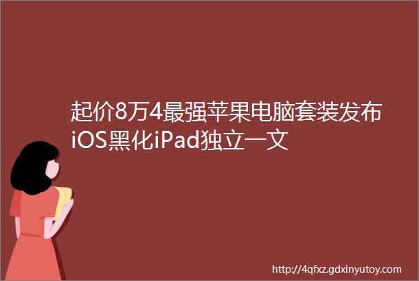 起价8万4最强苹果电脑套装发布iOS黑化iPad独立一文