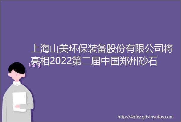 上海山美环保装备股份有限公司将亮相2022第二届中国郑州砂石及尾矿与建筑固废处理技术展览会
