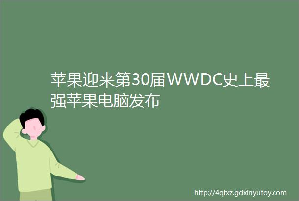 苹果迎来第30届WWDC史上最强苹果电脑发布
